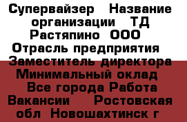 Супервайзер › Название организации ­ ТД Растяпино, ООО › Отрасль предприятия ­ Заместитель директора › Минимальный оклад ­ 1 - Все города Работа » Вакансии   . Ростовская обл.,Новошахтинск г.